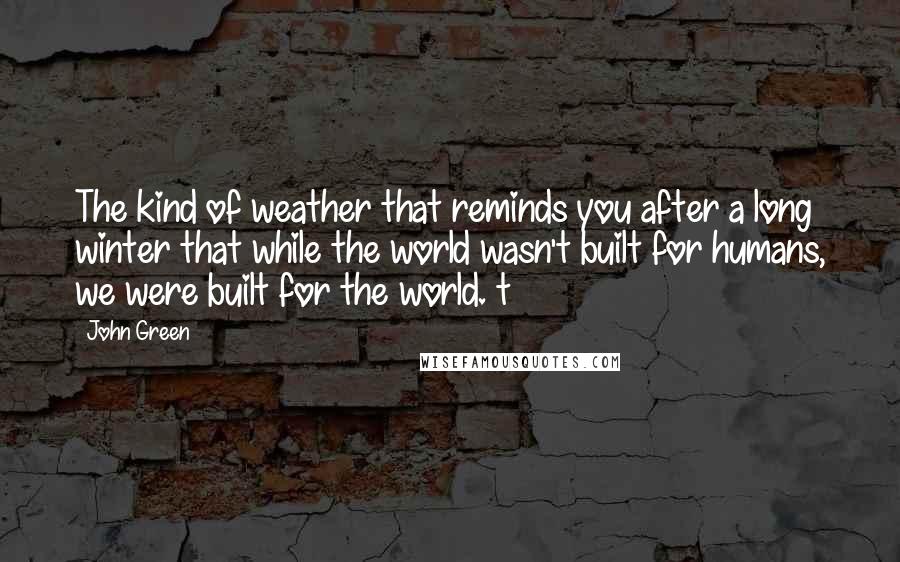 John Green Quotes: The kind of weather that reminds you after a long winter that while the world wasn't built for humans, we were built for the world. t