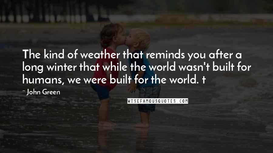 John Green Quotes: The kind of weather that reminds you after a long winter that while the world wasn't built for humans, we were built for the world. t