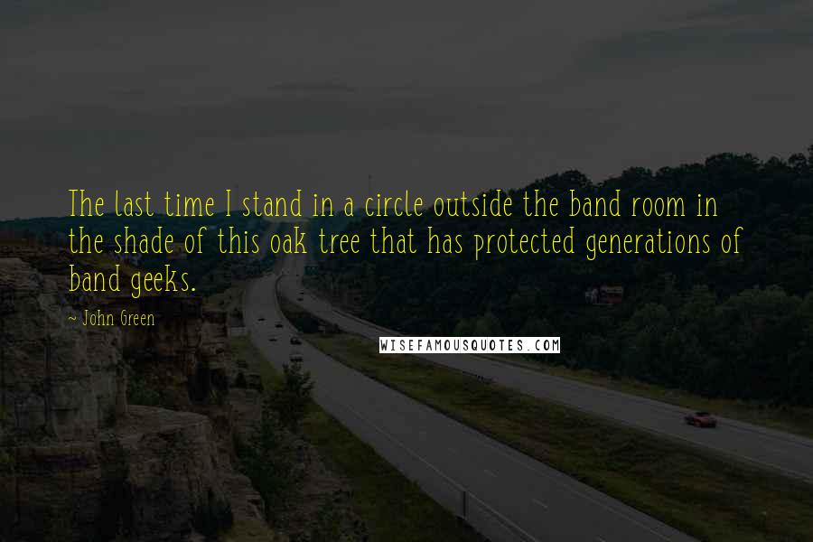 John Green Quotes: The last time I stand in a circle outside the band room in the shade of this oak tree that has protected generations of band geeks.