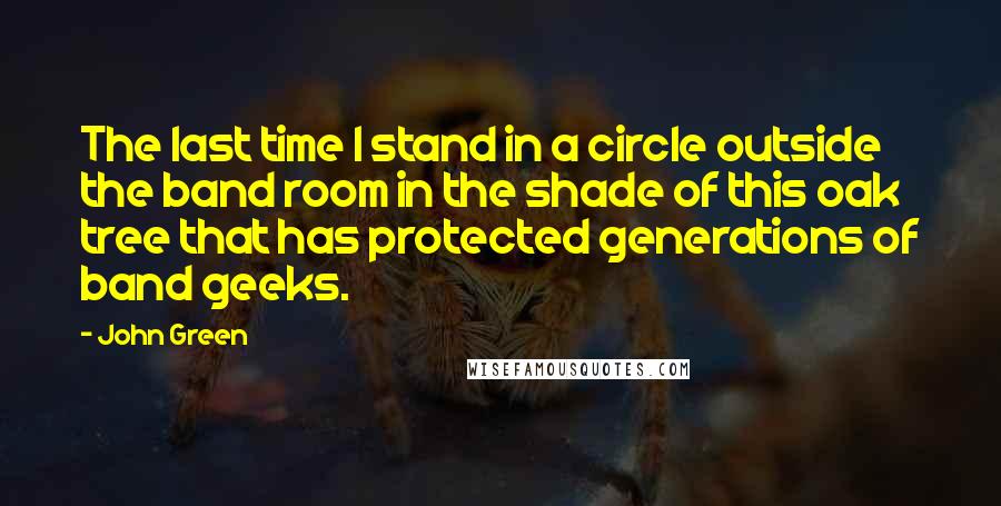 John Green Quotes: The last time I stand in a circle outside the band room in the shade of this oak tree that has protected generations of band geeks.