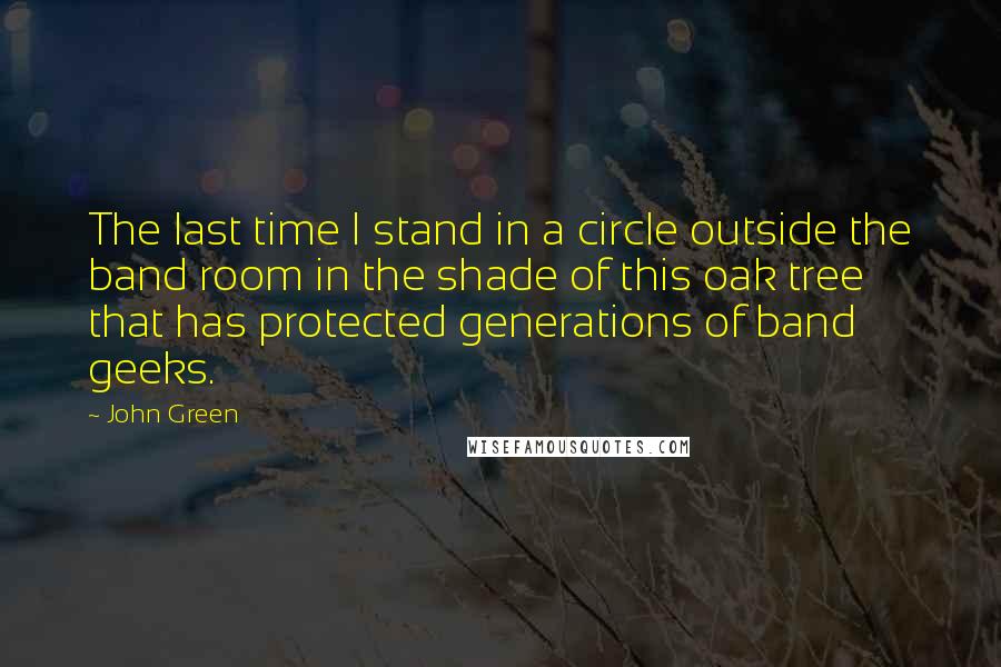 John Green Quotes: The last time I stand in a circle outside the band room in the shade of this oak tree that has protected generations of band geeks.