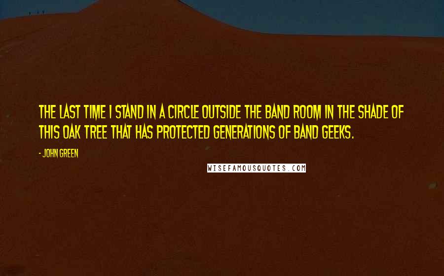 John Green Quotes: The last time I stand in a circle outside the band room in the shade of this oak tree that has protected generations of band geeks.