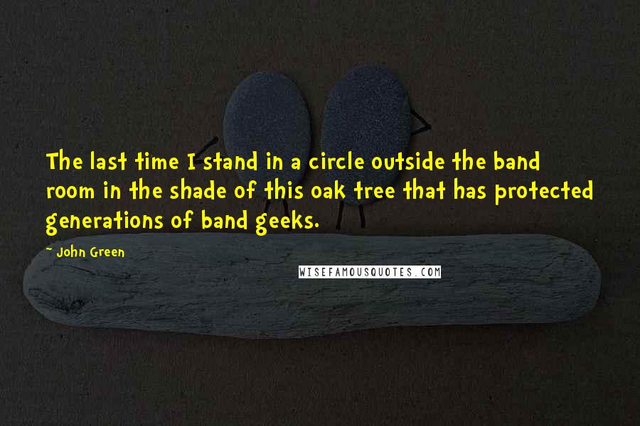 John Green Quotes: The last time I stand in a circle outside the band room in the shade of this oak tree that has protected generations of band geeks.