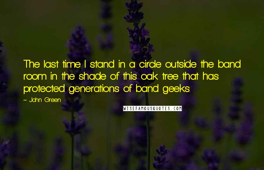 John Green Quotes: The last time I stand in a circle outside the band room in the shade of this oak tree that has protected generations of band geeks.