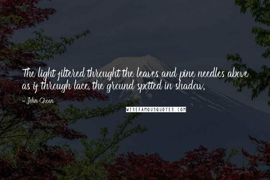 John Green Quotes: The light filtered throught the leaves and pine needles above as if through lace, the ground spotted in shadow.