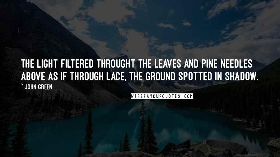 John Green Quotes: The light filtered throught the leaves and pine needles above as if through lace, the ground spotted in shadow.