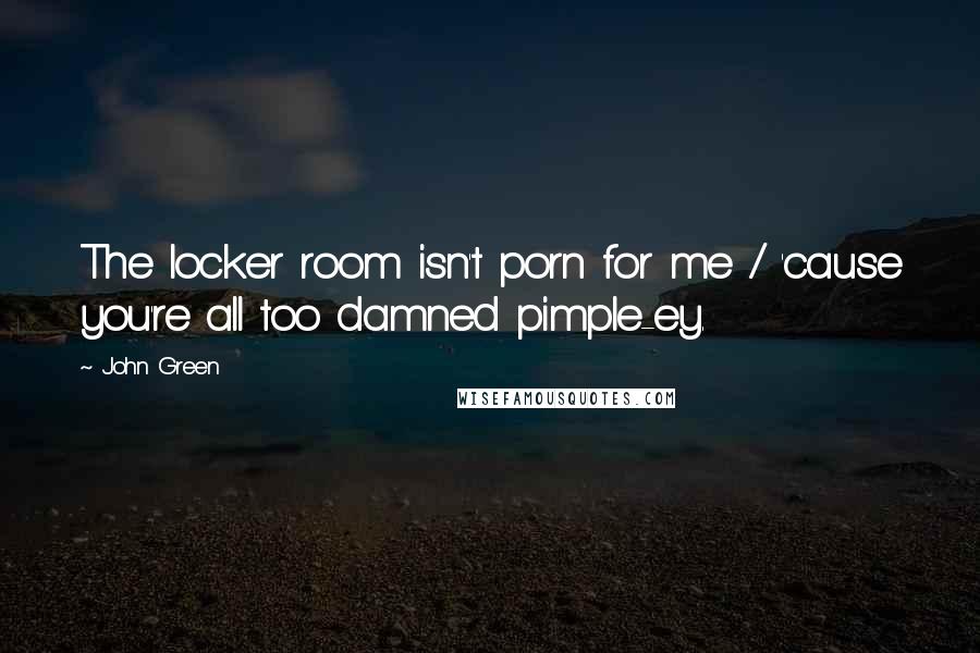 John Green Quotes: The locker room isn't porn for me / 'cause you're all too damned pimple-ey.