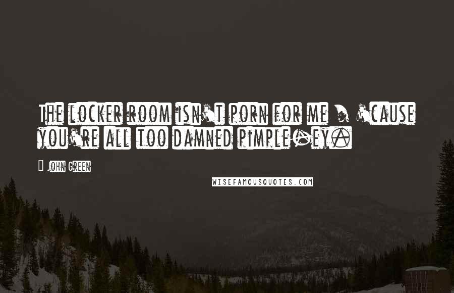 John Green Quotes: The locker room isn't porn for me / 'cause you're all too damned pimple-ey.