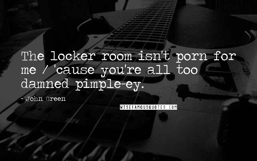 John Green Quotes: The locker room isn't porn for me / 'cause you're all too damned pimple-ey.