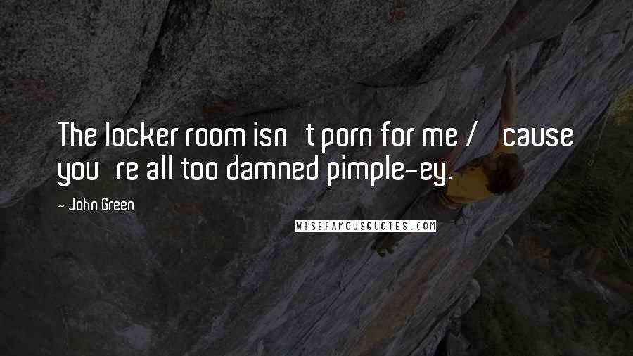 John Green Quotes: The locker room isn't porn for me / 'cause you're all too damned pimple-ey.