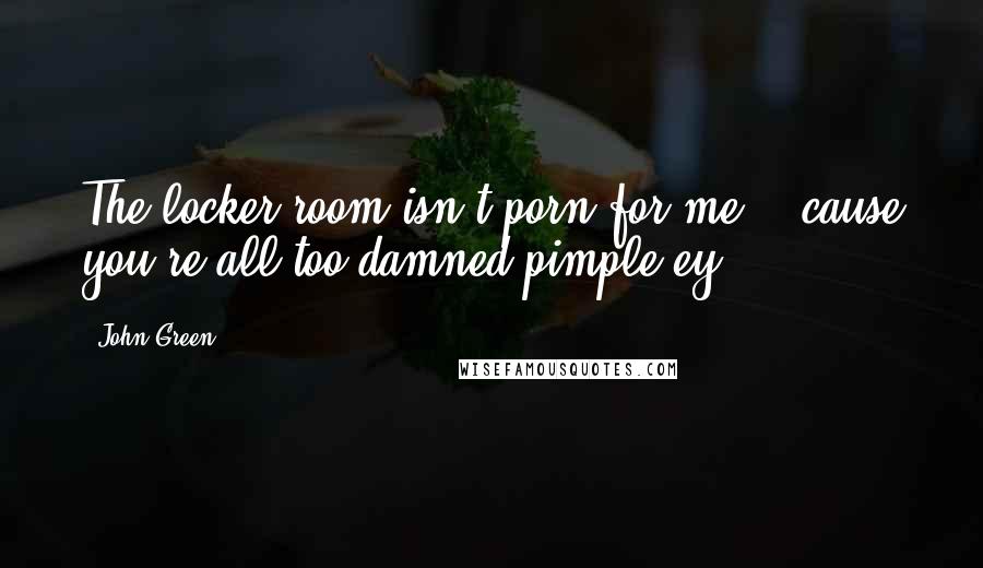 John Green Quotes: The locker room isn't porn for me / 'cause you're all too damned pimple-ey.