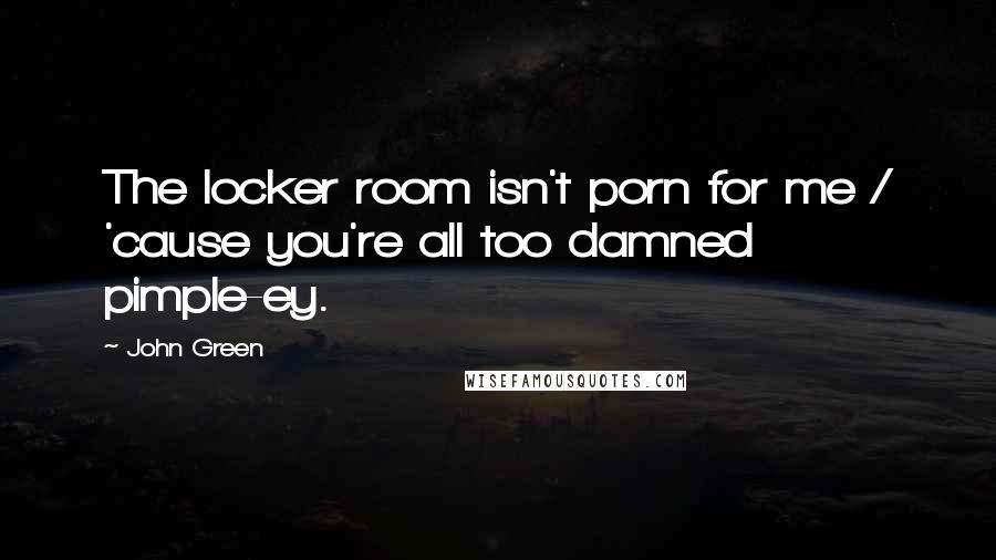 John Green Quotes: The locker room isn't porn for me / 'cause you're all too damned pimple-ey.
