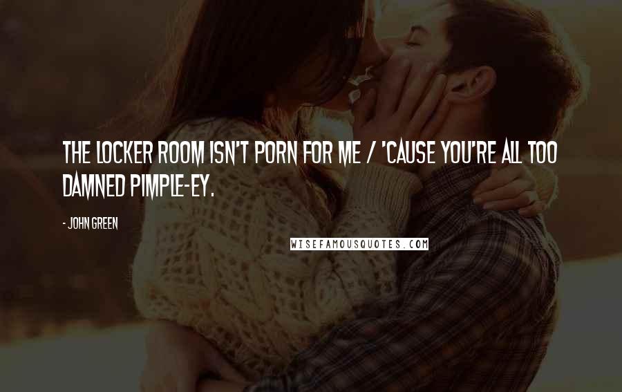 John Green Quotes: The locker room isn't porn for me / 'cause you're all too damned pimple-ey.