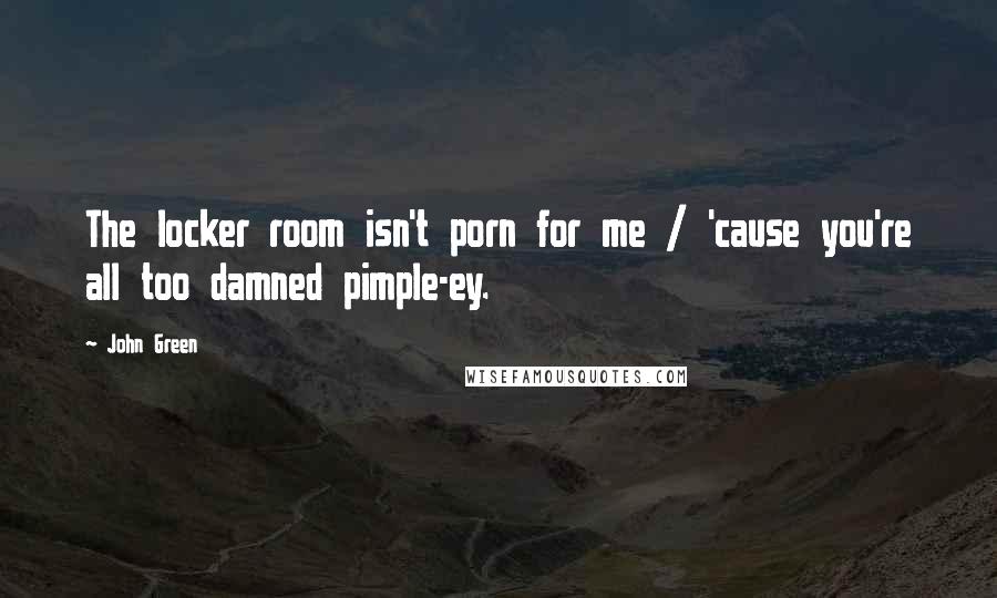 John Green Quotes: The locker room isn't porn for me / 'cause you're all too damned pimple-ey.