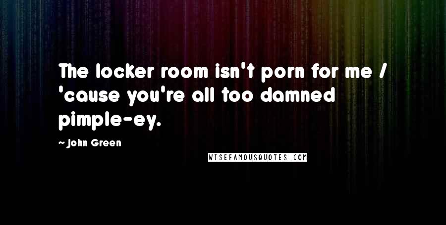John Green Quotes: The locker room isn't porn for me / 'cause you're all too damned pimple-ey.
