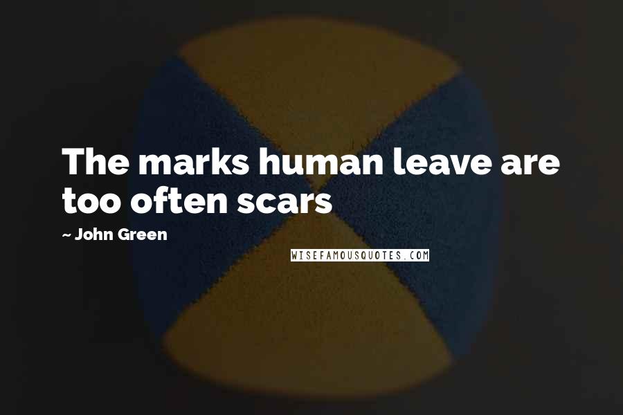 John Green Quotes: The marks human leave are too often scars