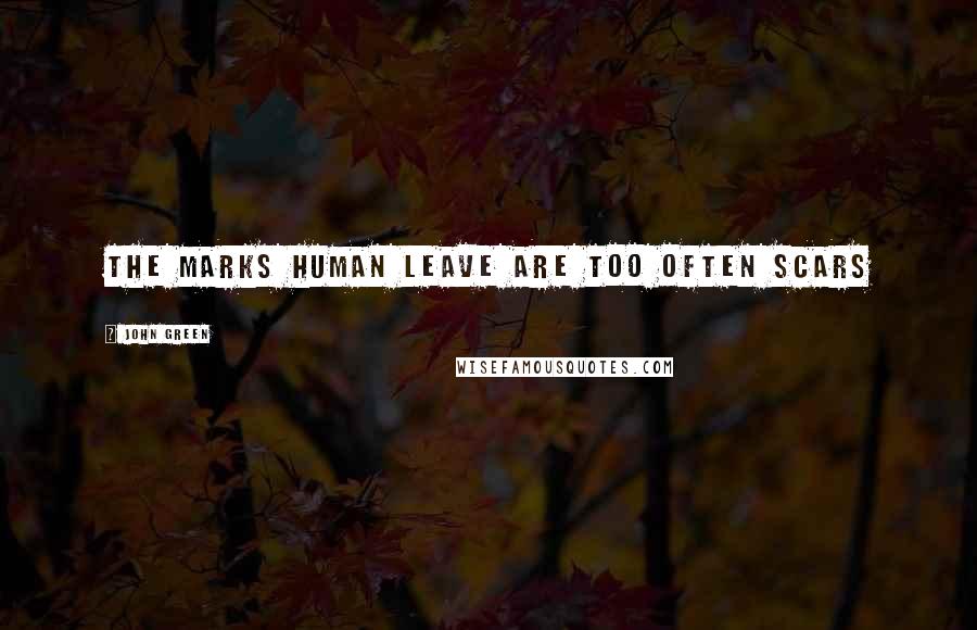 John Green Quotes: The marks human leave are too often scars
