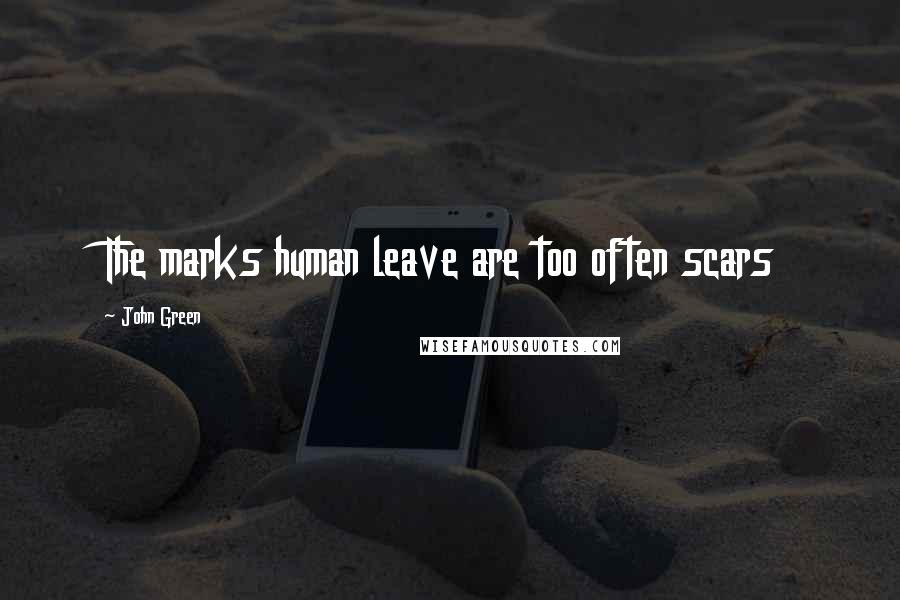 John Green Quotes: The marks human leave are too often scars