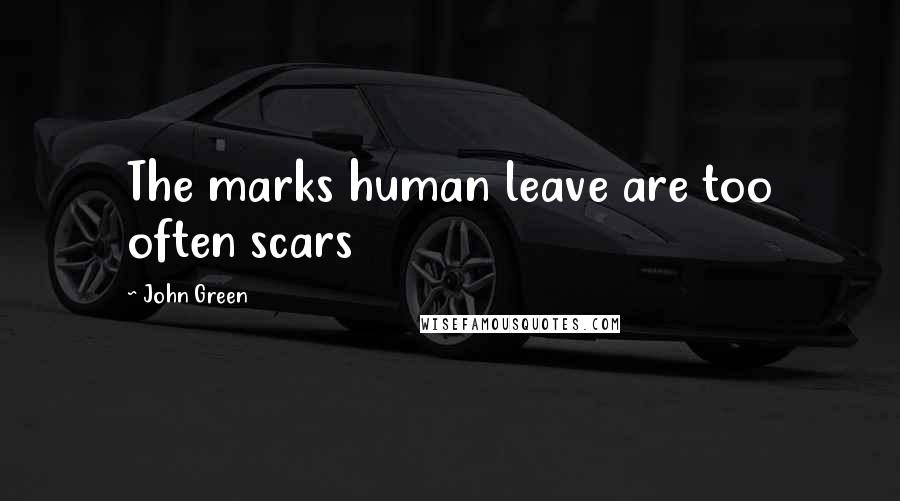 John Green Quotes: The marks human leave are too often scars