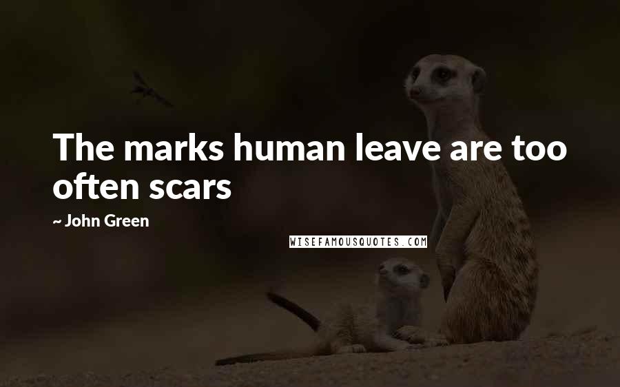 John Green Quotes: The marks human leave are too often scars