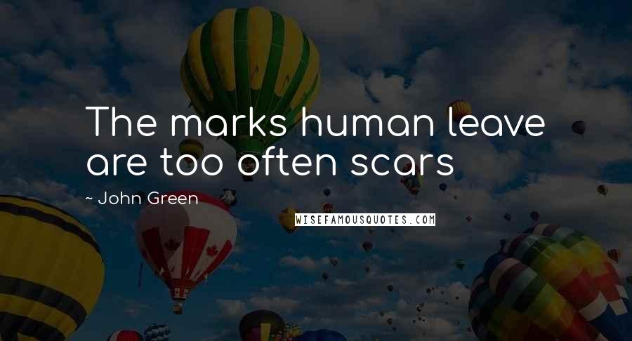 John Green Quotes: The marks human leave are too often scars