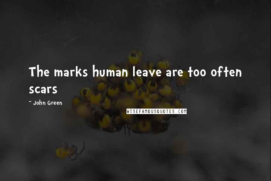 John Green Quotes: The marks human leave are too often scars