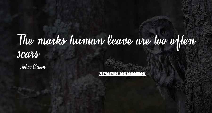 John Green Quotes: The marks human leave are too often scars
