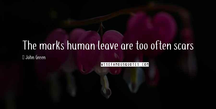 John Green Quotes: The marks human leave are too often scars