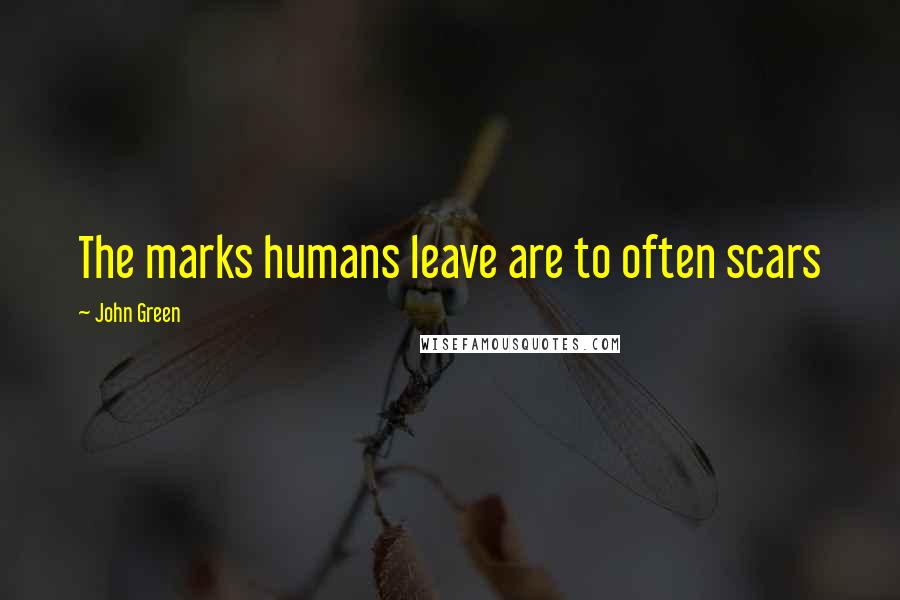 John Green Quotes: The marks humans leave are to often scars