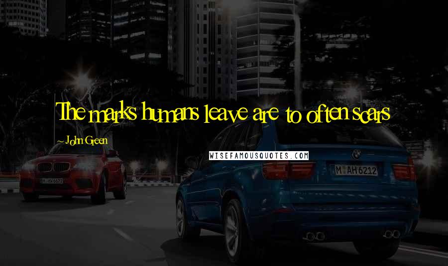John Green Quotes: The marks humans leave are to often scars