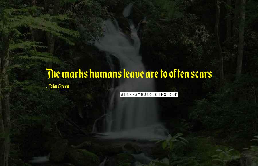John Green Quotes: The marks humans leave are to often scars