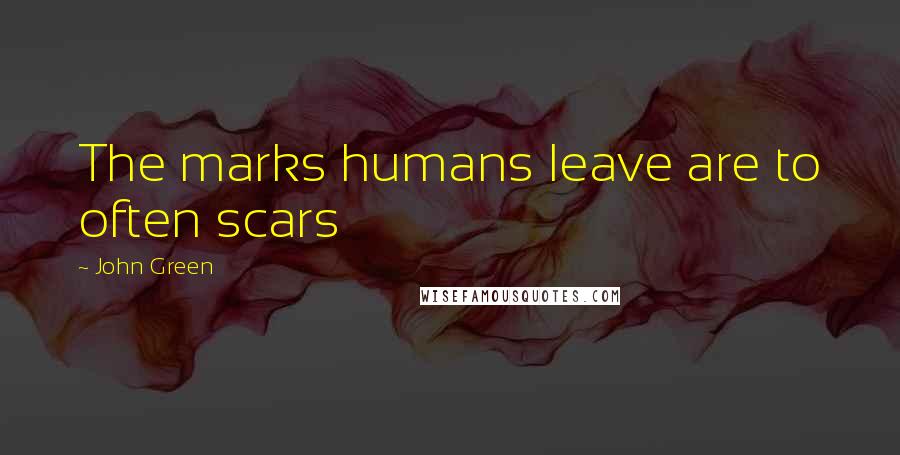 John Green Quotes: The marks humans leave are to often scars