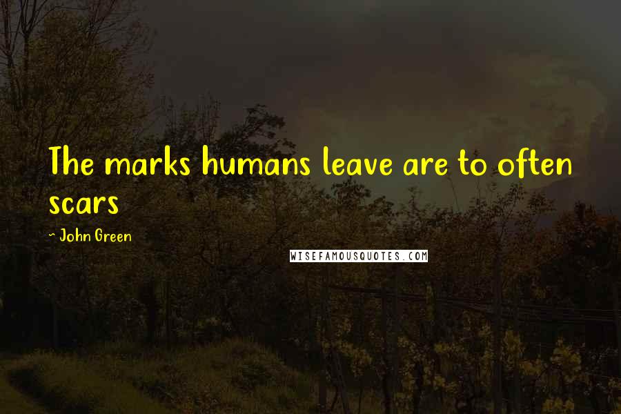 John Green Quotes: The marks humans leave are to often scars