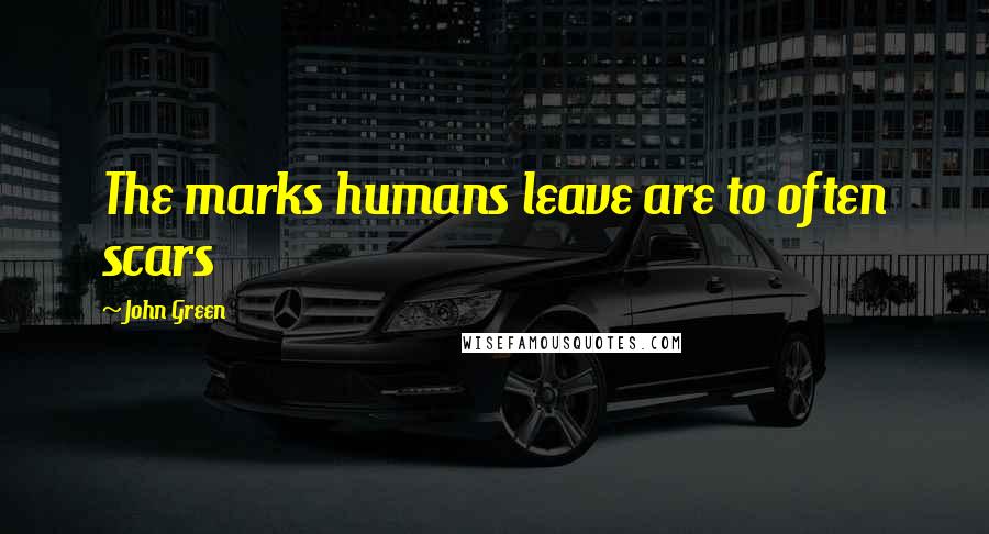 John Green Quotes: The marks humans leave are to often scars