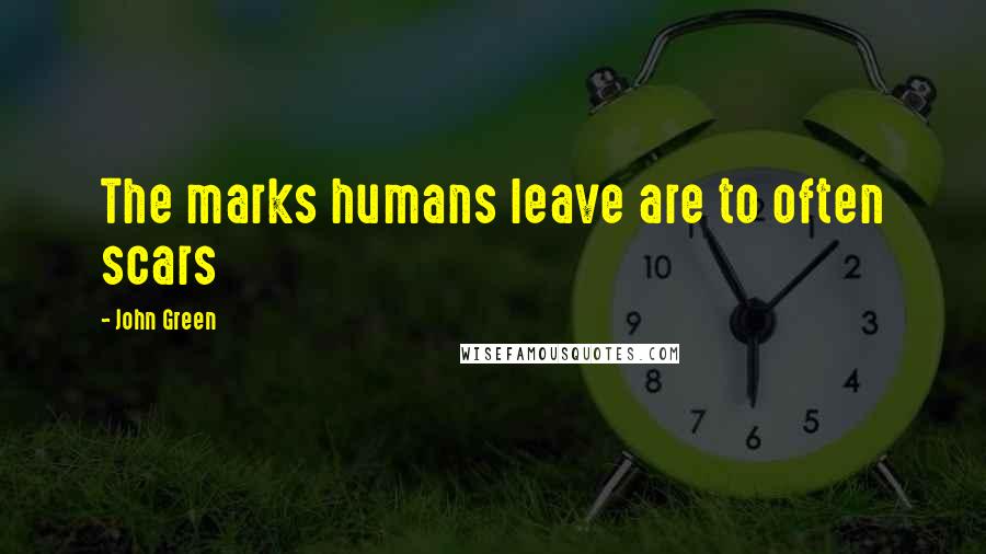 John Green Quotes: The marks humans leave are to often scars