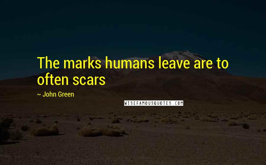 John Green Quotes: The marks humans leave are to often scars