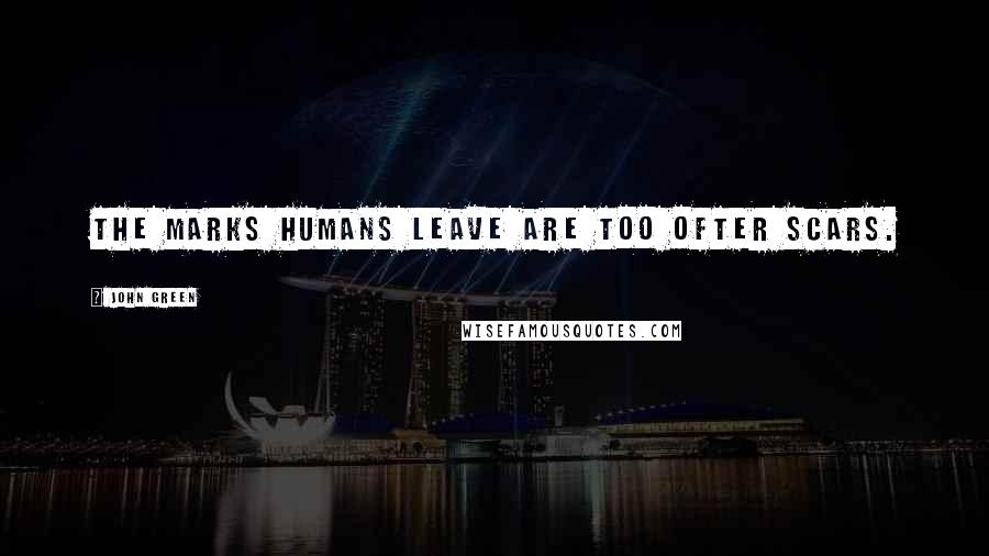 John Green Quotes: The marks humans leave are too ofter scars.