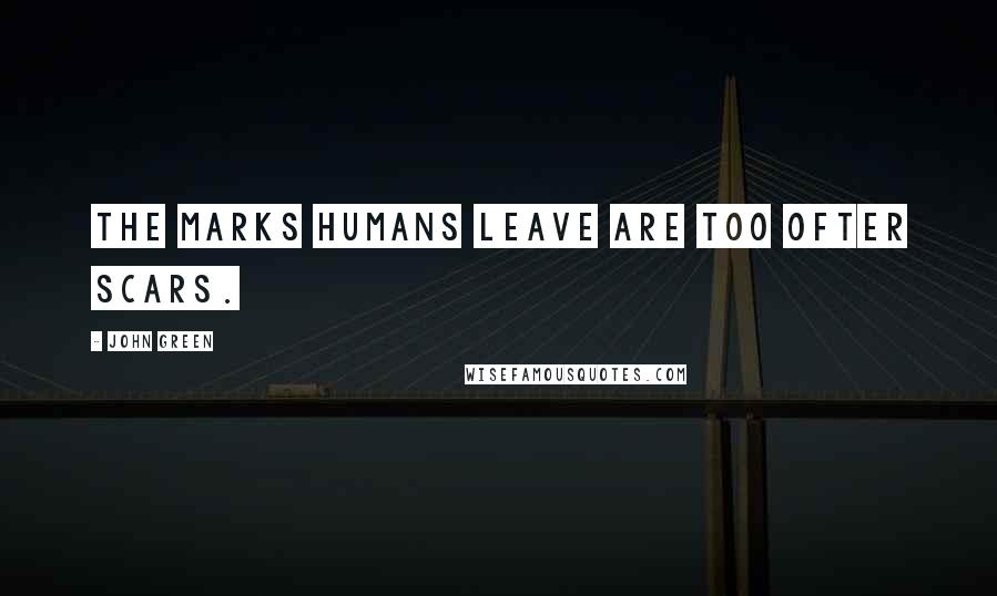 John Green Quotes: The marks humans leave are too ofter scars.