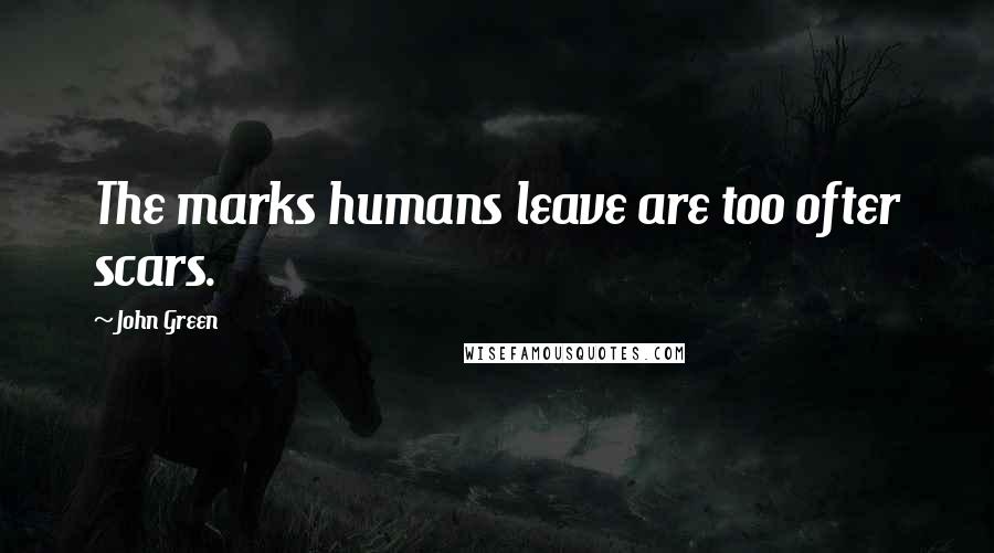 John Green Quotes: The marks humans leave are too ofter scars.