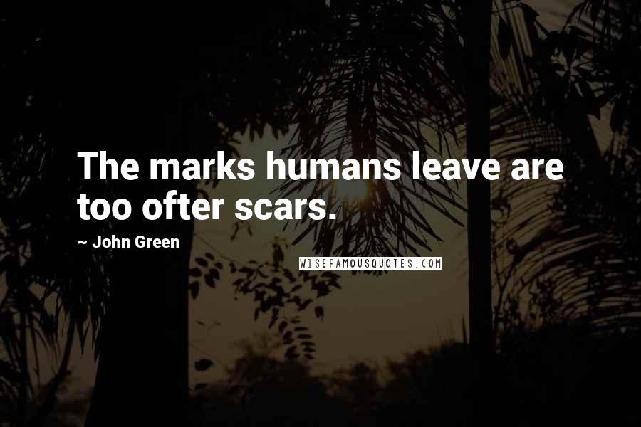 John Green Quotes: The marks humans leave are too ofter scars.