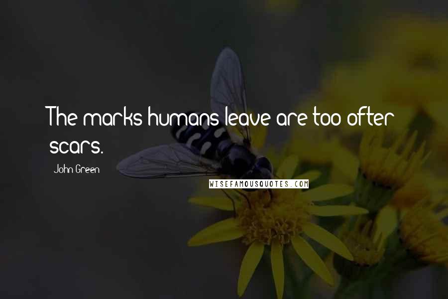 John Green Quotes: The marks humans leave are too ofter scars.