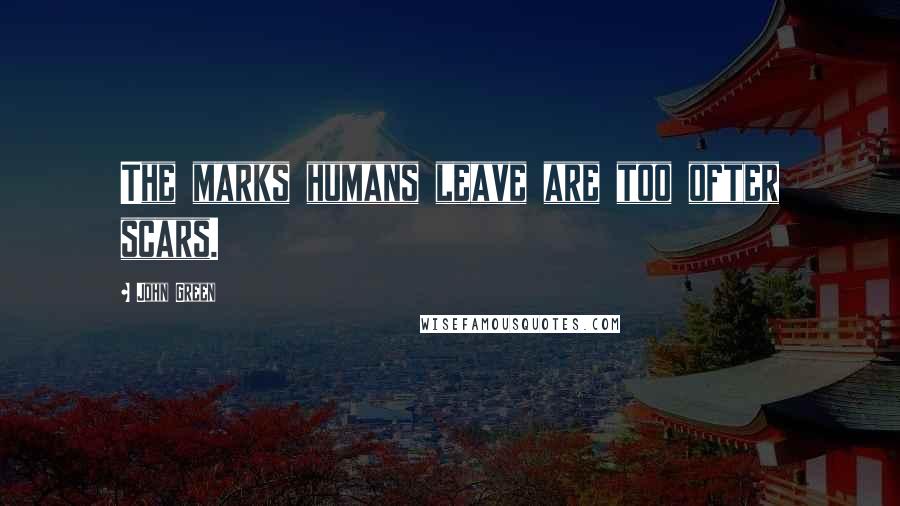 John Green Quotes: The marks humans leave are too ofter scars.