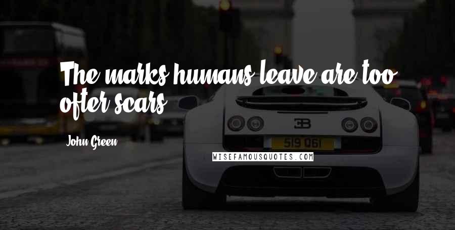 John Green Quotes: The marks humans leave are too ofter scars.