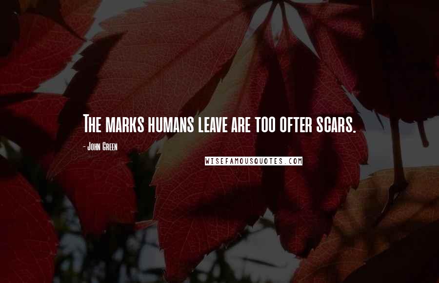 John Green Quotes: The marks humans leave are too ofter scars.