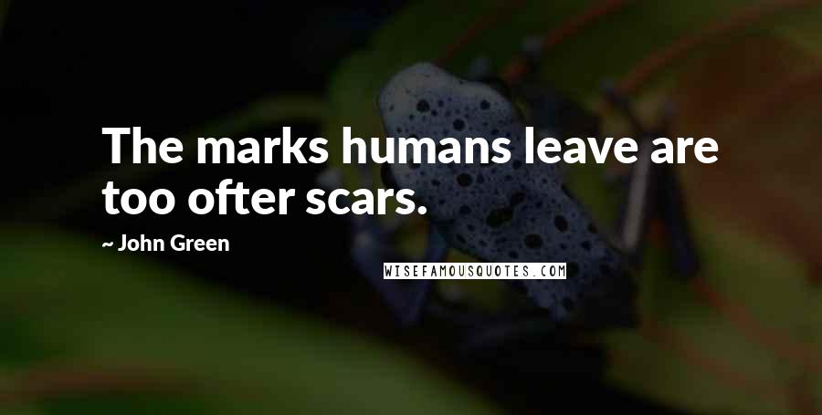 John Green Quotes: The marks humans leave are too ofter scars.