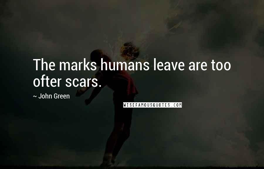 John Green Quotes: The marks humans leave are too ofter scars.