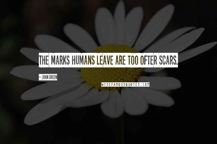 John Green Quotes: The marks humans leave are too ofter scars.