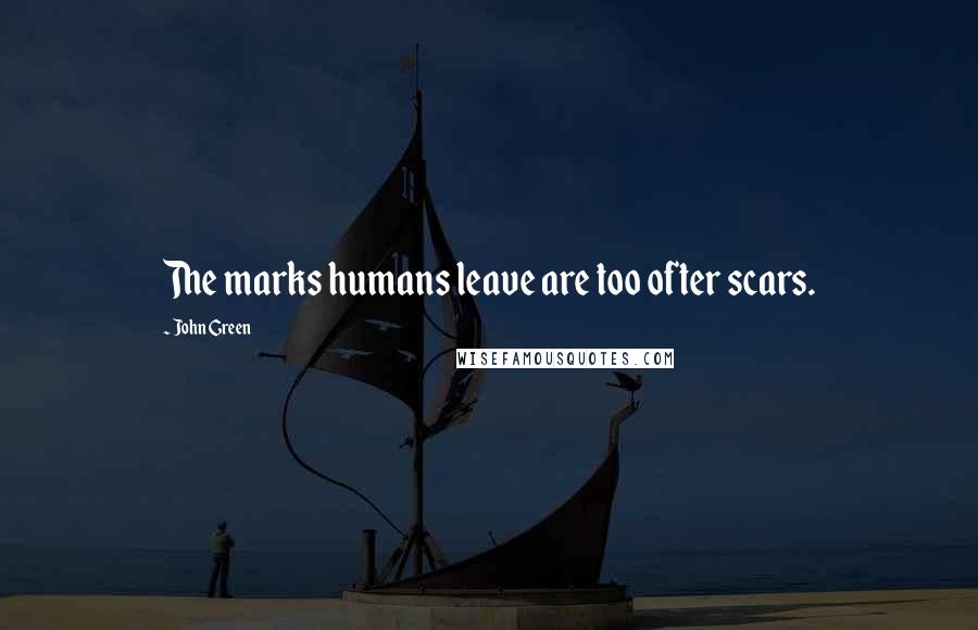 John Green Quotes: The marks humans leave are too ofter scars.