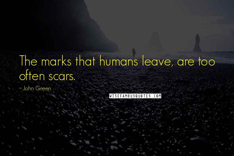 John Green Quotes: The marks that humans leave, are too often scars.