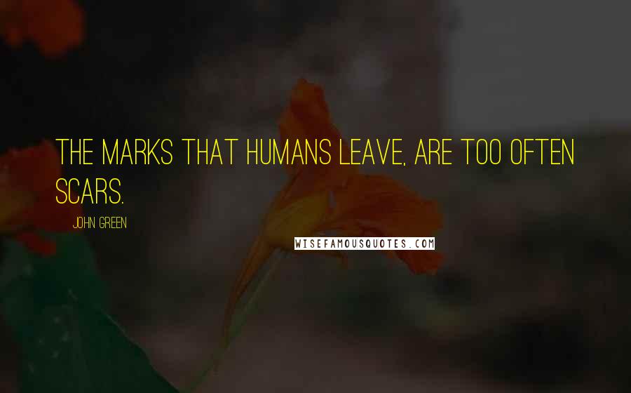 John Green Quotes: The marks that humans leave, are too often scars.